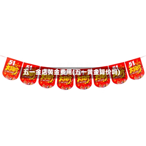 五一金店黄金费用(五一黄金降价吗)