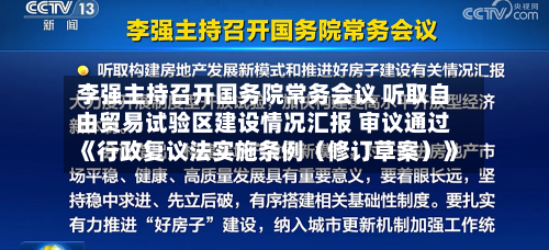 李强主持召开国务院常务会议 听取自由贸易试验区建设情况汇报 审议通过《行政复议法实施条例(修订草案)》-第2张图片