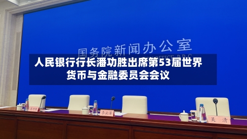 人民银行行长潘功胜出席第53届世界
货币与金融委员会会议-第2张图片
