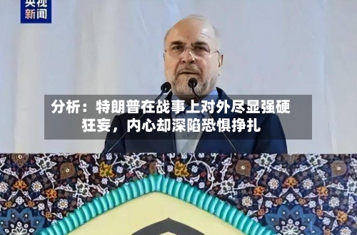 分析：特朗普在战事上对外尽显强硬狂妄，内心却深陷恐惧挣扎-第2张图片