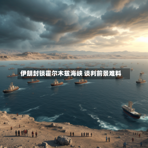 伊朗封锁霍尔木兹海峡 谈判前景难料-第2张图片