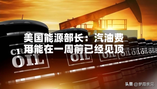 美国能源部长:汽油费用
可能在一周前已经见顶-第2张图片