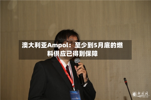 澳大利亚Ampol:至少到5月底的燃料供应已得到保障-第2张图片