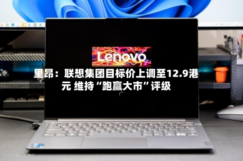 里昂：联想集团目标价上调至12.9港元 维持“跑赢大市”评级-第3张图片