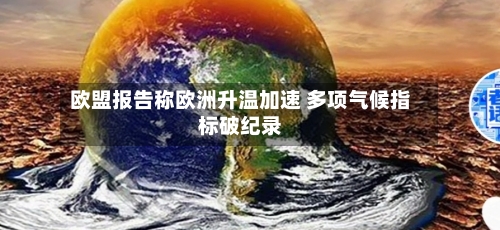欧盟报告称欧洲升温加速 多项气候指标破纪录