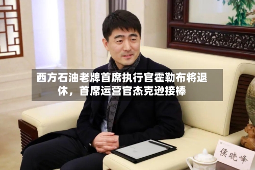 西方石油老牌首席执行官霍勒布将退休，首席运营官杰克逊接棒-第3张图片