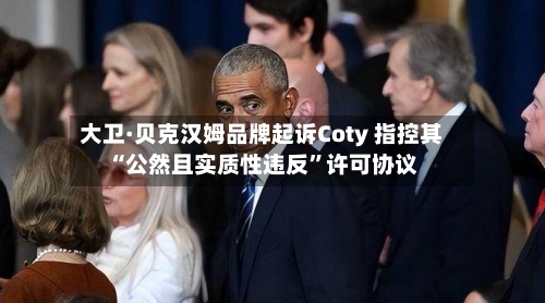 大卫·贝克汉姆品牌起诉Coty 指控其“公然且实质性违反	”许可协议-第3张图片