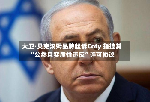 大卫·贝克汉姆品牌起诉Coty 指控其“公然且实质性违反”许可协议-第2张图片