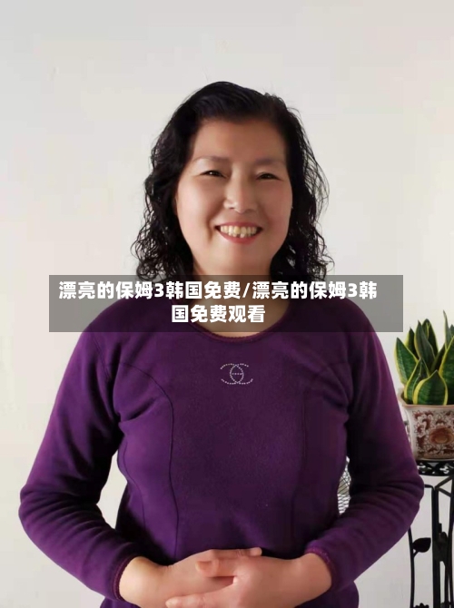 漂亮的保姆3韩国免费/漂亮的保姆3韩国免费观看