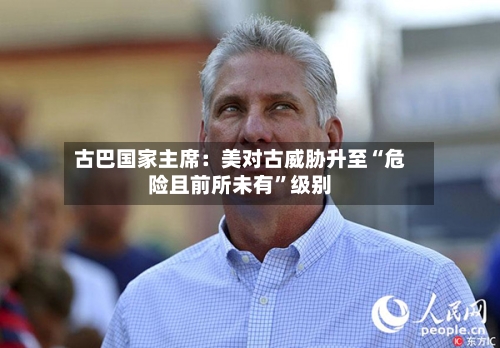 古巴国家主席：美对古威胁升至“危险且前所未有”级别-第2张图片