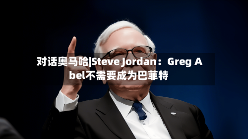 对话奥马哈|Steve Jordan:Greg Abel不需要成为巴菲特-第2张图片