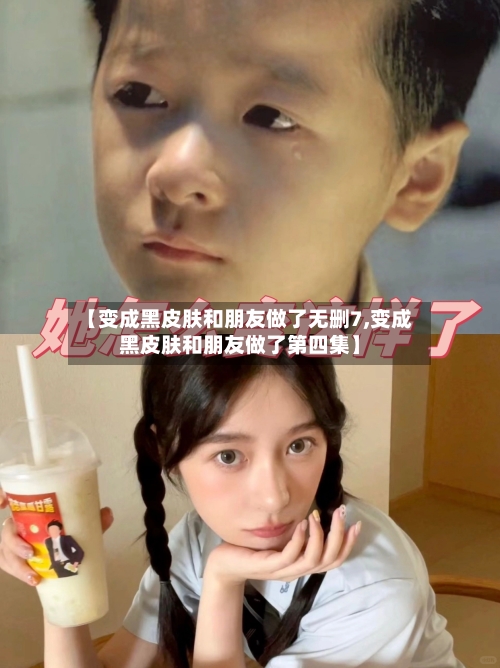 【变成黑皮肤和朋友做了无删7,变成黑皮肤和朋友做了第四集】