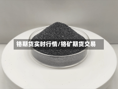 铬期货实时行情/铬矿期货交易
