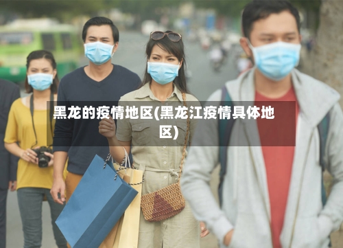 黑龙的疫情地区(黑龙江疫情具体地区)