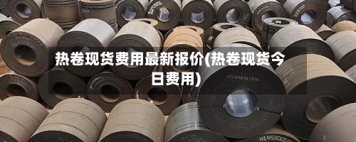 热卷现货费用最新报价(热卷现货今日费用)