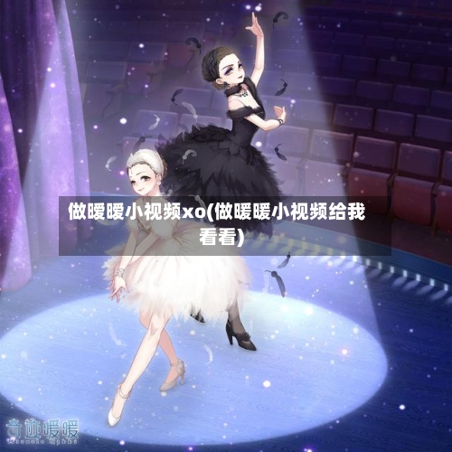 做暧暧小视频xo(做暖暖小视频给我看看)