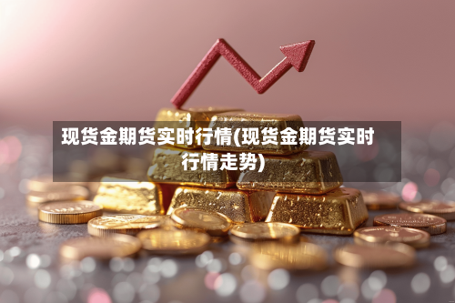 现货金期货实时行情(现货金期货实时行情走势)-第3张图片