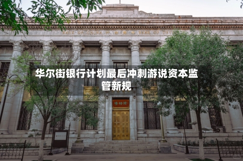 华尔街银行计划最后冲刺游说资本监管新规-第2张图片