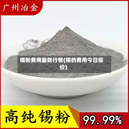 锡粉费用最新行情(锡的费用今日报价)