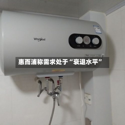 惠而浦称需求处于“衰退水平”