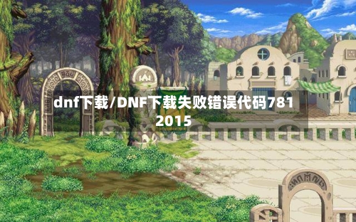dnf下载/DNF下载失败错误代码7812015-第3张图片