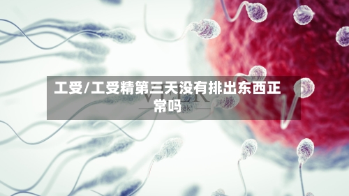 工受/工受精第三天没有排出东西正常吗