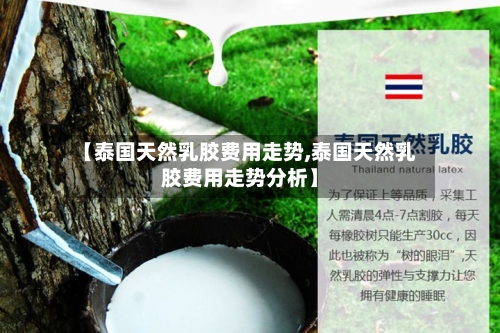 【泰国天然乳胶费用走势,泰国天然乳胶费用走势分析】-第2张图片