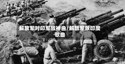 解放军对印军放神曲/解放军放印度歌曲-第2张图片