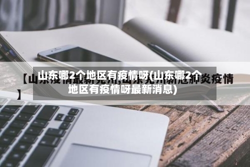 山东哪2个地区有疫情呀(山东哪2个地区有疫情呀最新消息)