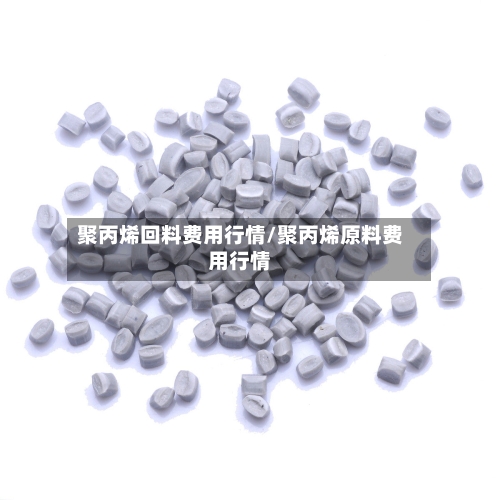 聚丙烯回料费用行情/聚丙烯原料费用行情-第2张图片