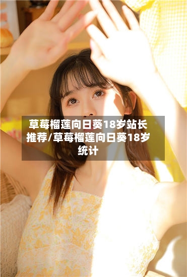 草莓榴莲向日葵18岁站长推荐/草莓榴莲向日葵18岁统计