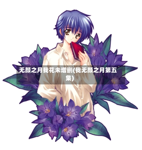 无颜之月我花未增删(我无颜之月第五集)-第2张图片