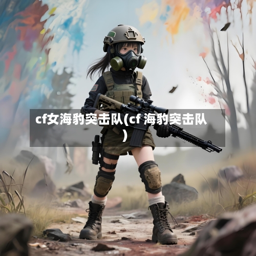cf女海豹突击队(cf 海豹突击队)