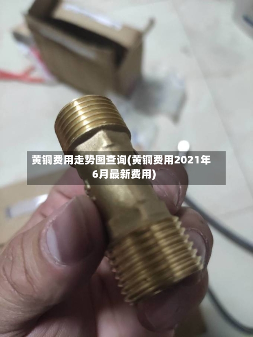黄铜费用走势图查询(黄铜费用2021年6月最新费用)
