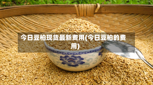 今日豆柏现货最新费用(今日豆柏的费用)-第3张图片