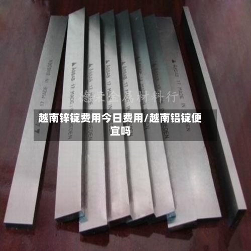 越南锌锭费用今日费用/越南铝锭便宜吗
