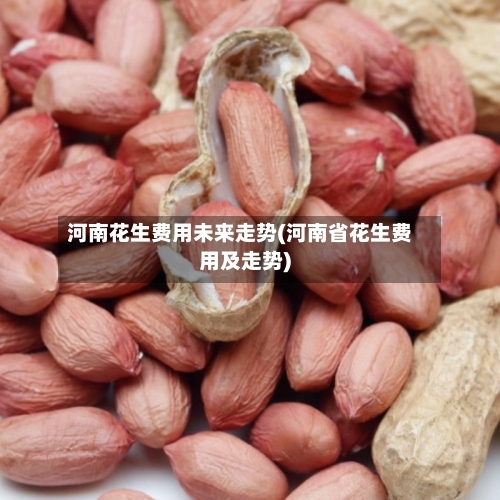 河南花生费用未来走势(河南省花生费用及走势)-第2张图片