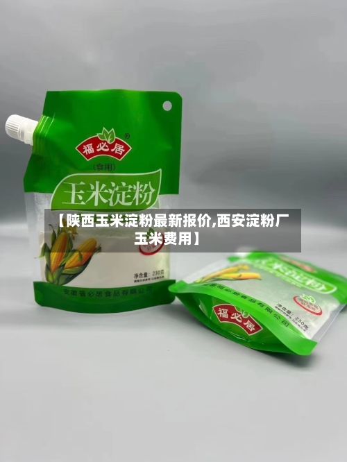 【陕西玉米淀粉最新报价,西安淀粉厂玉米费用】