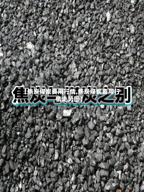 【焦炭煤炭费用行情,焦炭煤炭费用行情走势图】