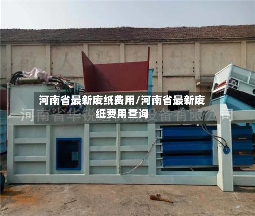 河南省最新废纸费用/河南省最新废纸费用查询-第2张图片