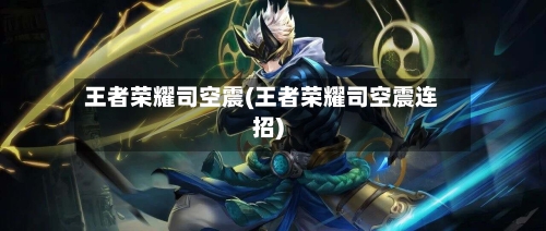 王者荣耀司空震(王者荣耀司空震连招)-第2张图片