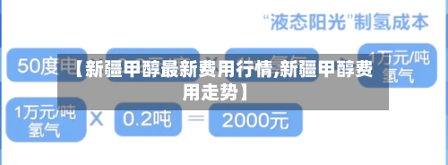 【新疆甲醇最新费用行情,新疆甲醇费用走势】