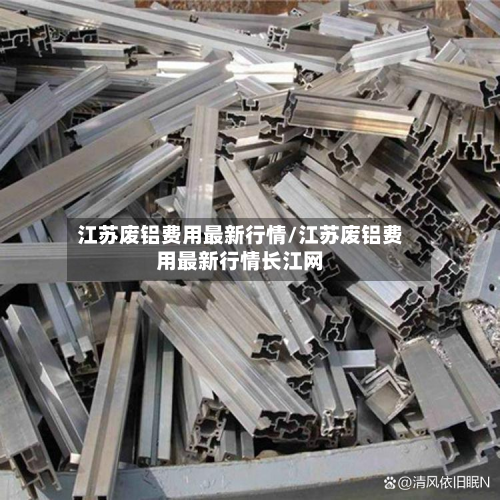 江苏废铝费用最新行情/江苏废铝费用最新行情长江网