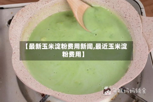 【最新玉米淀粉费用新闻,最近玉米淀粉费用】-第2张图片