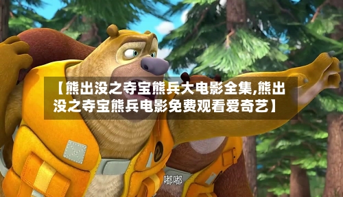 【熊出没之夺宝熊兵大电影全集,熊出没之夺宝熊兵电影免费观看爱奇艺】