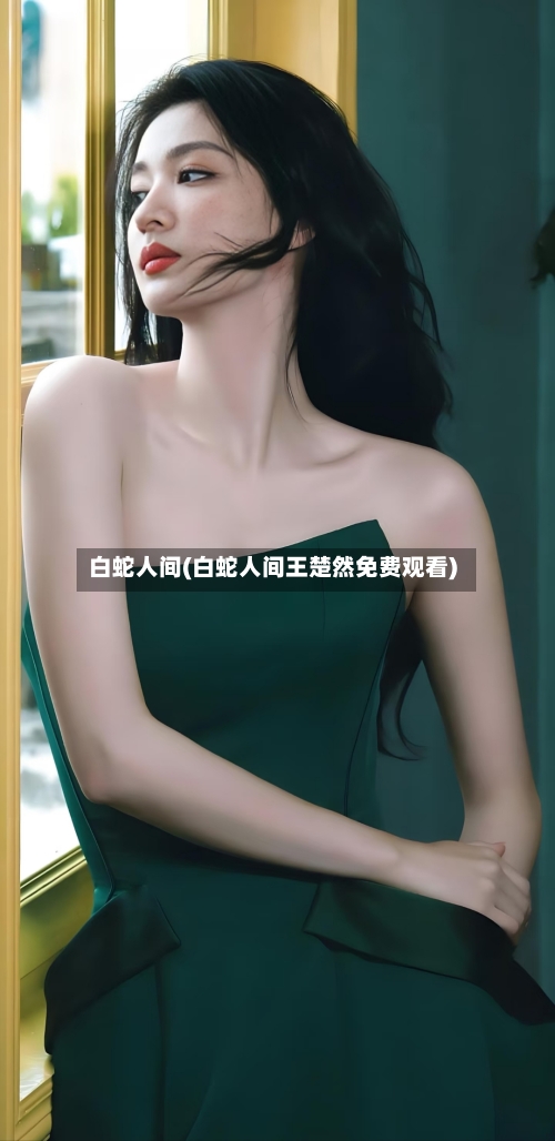 白蛇人间(白蛇人间王楚然免费观看)-第2张图片