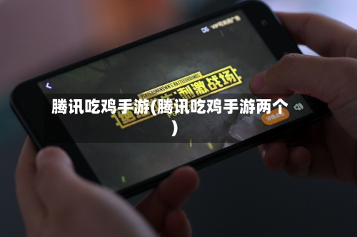腾讯吃鸡手游(腾讯吃鸡手游两个)-第3张图片