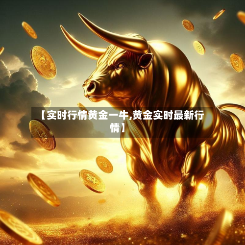 【实时行情黄金一牛,黄金实时最新行情】