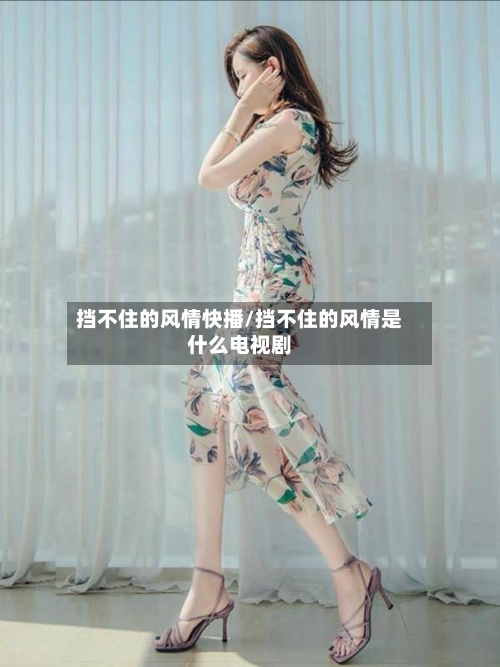 挡不住的风情快播/挡不住的风情是什么电视剧-第3张图片