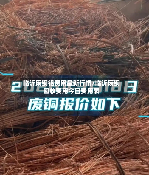 临沂废铜铝费用最新行情/临沂废铜回收费用今日费用表